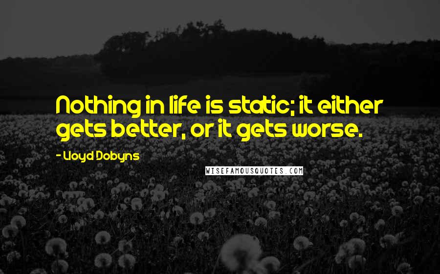 Lloyd Dobyns quotes: Nothing in life is static; it either gets better, or it gets worse.