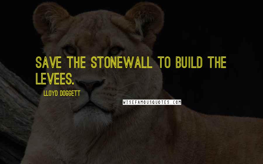 Lloyd Doggett quotes: Save the stonewall to build the levees.