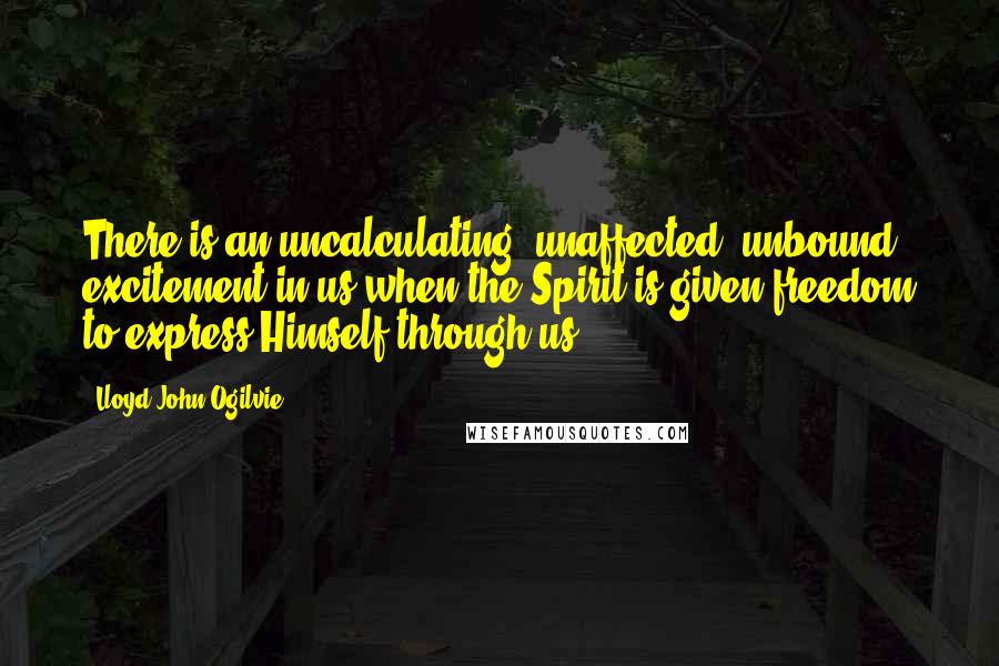 Lloyd John Ogilvie quotes: There is an uncalculating, unaffected, unbound excitement in us when the Spirit is given freedom to express Himself through us. Lloyd John Ogilvie quotes: There is an uncalculating, unaffected, unbound excitement in us when the Spirit is given freedom to express Himself through us.