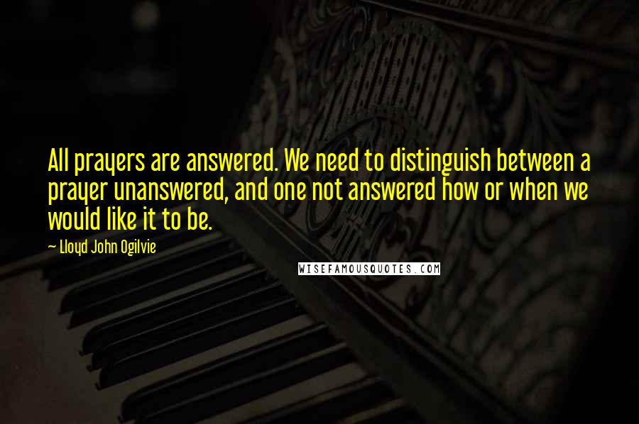 Lloyd John Ogilvie quotes: All prayers are answered. We need to distinguish between a prayer unanswered, and one not answered how or when we would like it to be.