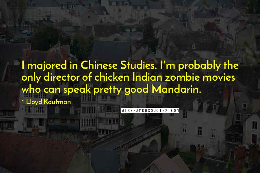 Lloyd Kaufman quotes: I majored in Chinese Studies. I'm probably the only director of chicken Indian zombie movies who can speak pretty good Mandarin. Lloyd Kaufman quotes: I majored in Chinese Studies. I'm probably the only director of chicken Indian zombie movies who can speak pretty good Mandarin.