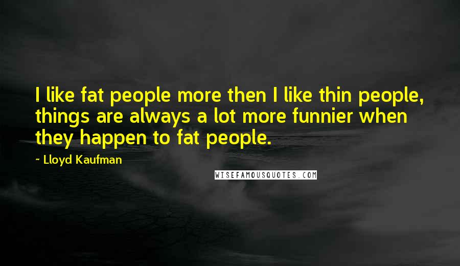 Lloyd Kaufman quotes: I like fat people more then I like thin people, things are always a lot more funnier when they happen to fat people. Lloyd Kaufman quotes: I like fat people more then I like thin people, things are always a lot more funnier when they happen to fat people.