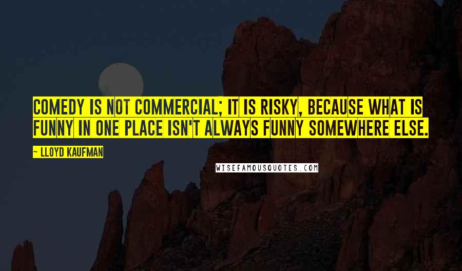 Lloyd Kaufman quotes: Comedy is not commercial; it is risky, because what is funny in one place isn't always funny somewhere else. Lloyd Kaufman quotes: Comedy is not commercial; it is risky, because what is funny in one place isn't always funny somewhere else.