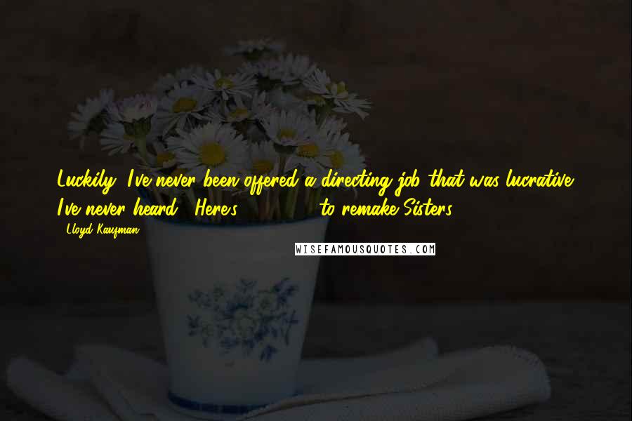 Lloyd Kaufman quotes: Luckily, I've never been offered a directing job that was lucrative. I've never heard, "Here's $800,000 to remake Sisters."