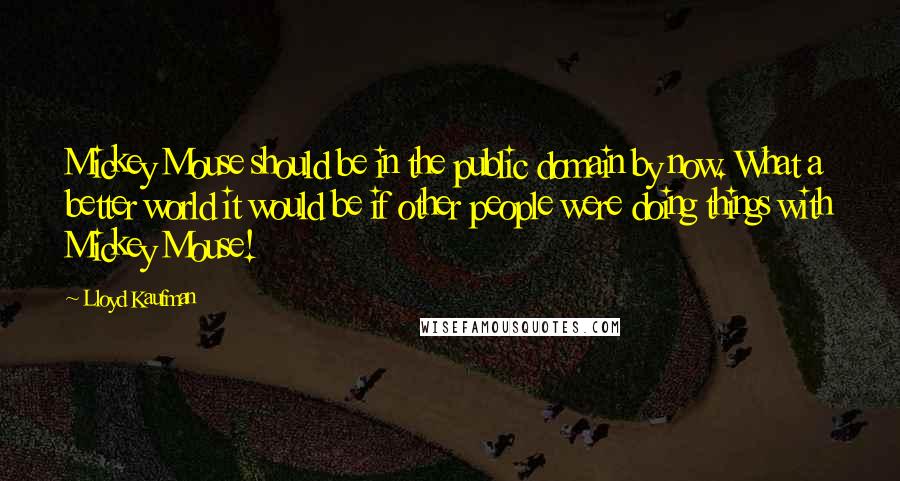 Lloyd Kaufman quotes: Mickey Mouse should be in the public domain by now. What a better world it would be if other people were doing things with Mickey Mouse! Lloyd Kaufman quotes: Mickey Mouse should be in the public domain by now. What a better world it would be if other people were doing things with Mickey Mouse!