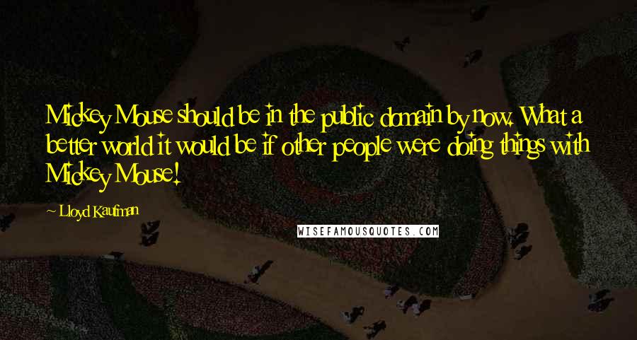 Lloyd Kaufman quotes: Mickey Mouse should be in the public domain by now. What a better world it would be if other people were doing things with Mickey Mouse!