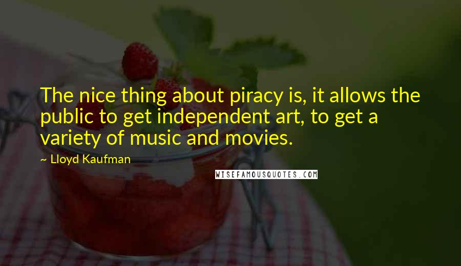 Lloyd Kaufman quotes: The nice thing about piracy is, it allows the public to get independent art, to get a variety of music and movies. Lloyd Kaufman quotes: The nice thing about piracy is, it allows the public to get independent art, to get a variety of music and movies.