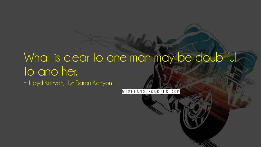 Lloyd Kenyon, 1st Baron Kenyon quotes: What is clear to one man may be doubtful to another.