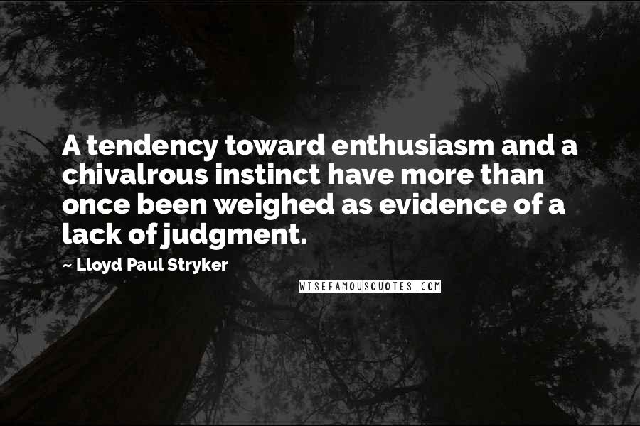 Lloyd Paul Stryker quotes: A tendency toward enthusiasm and a chivalrous instinct have more than once been weighed as evidence of a lack of judgment.