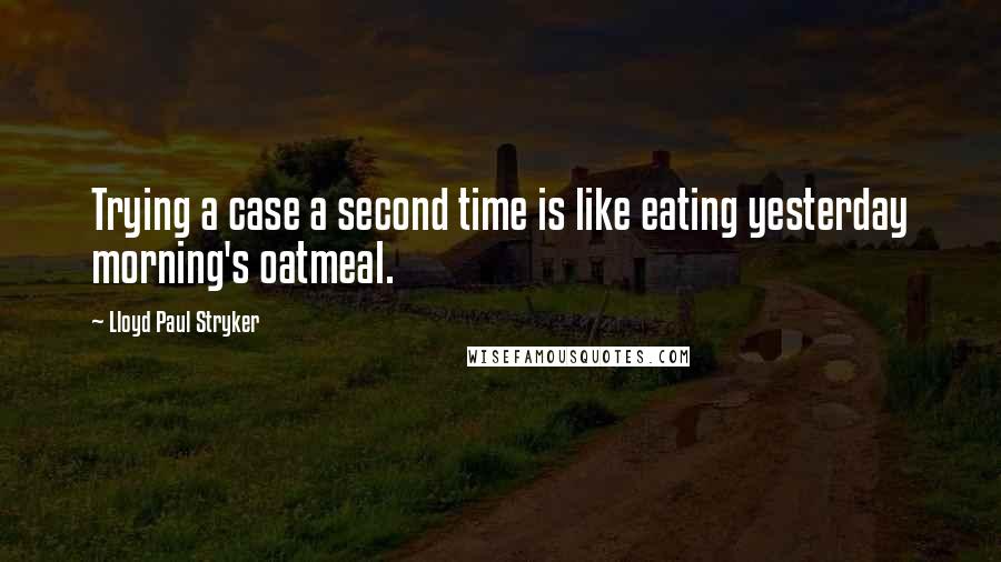 Lloyd Paul Stryker quotes: Trying a case a second time is like eating yesterday morning's oatmeal.