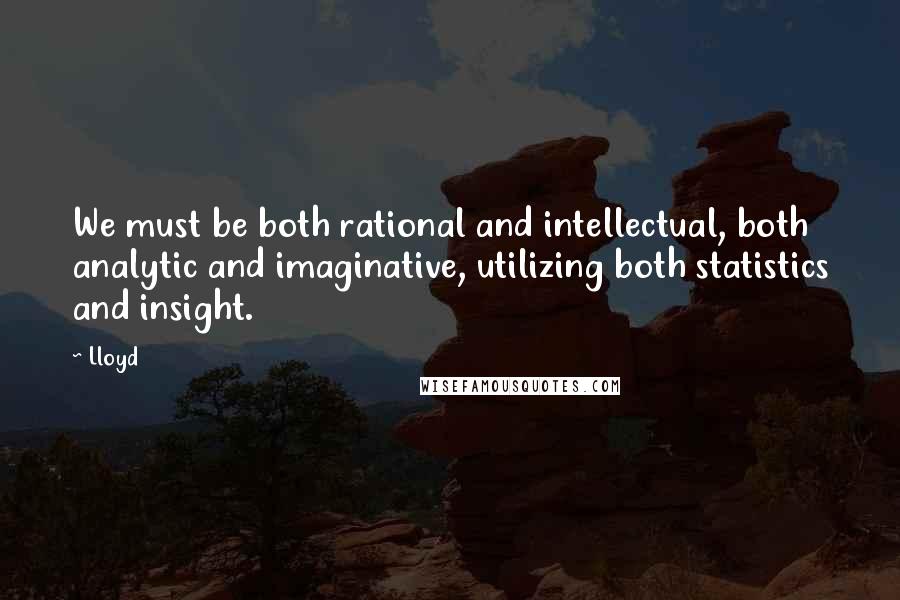 Lloyd quotes: We must be both rational and intellectual, both analytic and imaginative, utilizing both statistics and insight.