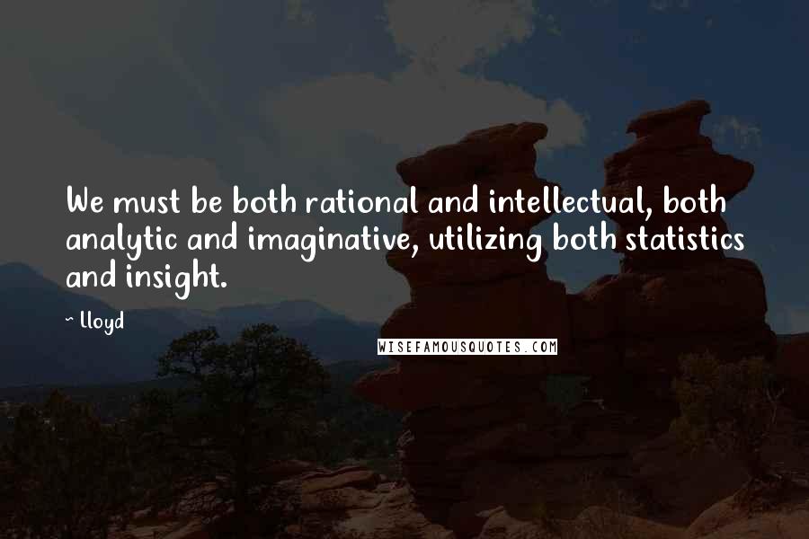 Lloyd quotes: We must be both rational and intellectual, both analytic and imaginative, utilizing both statistics and insight. Lloyd quotes: We must be both rational and intellectual, both analytic and imaginative, utilizing both statistics and insight.