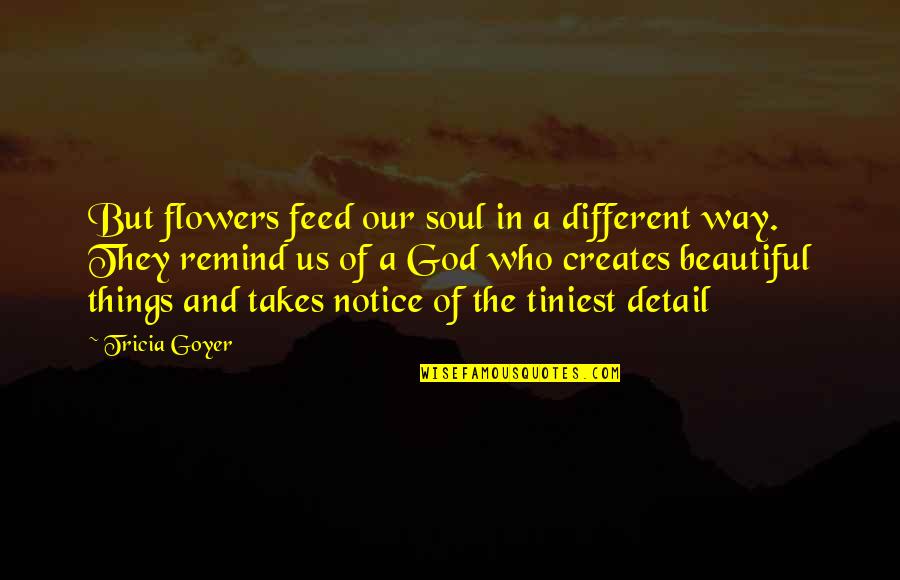 Lmaofr Quotes By Tricia Goyer: But flowers feed our soul in a different Lmaofr Quotes By Tricia Goyer: But flowers feed our soul in a different