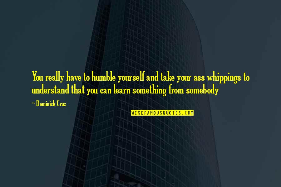 Lmekj Quotes By Dominick Cruz: You really have to humble yourself and take