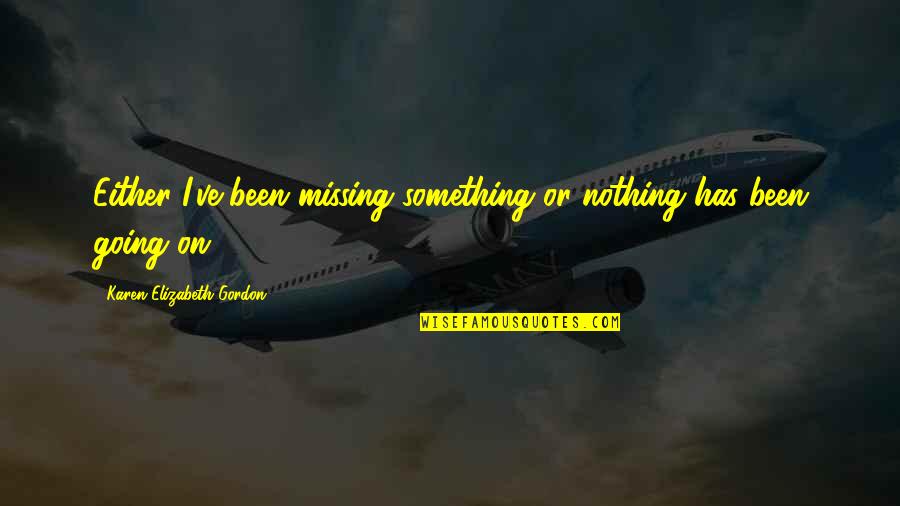 Lmiep Quotes By Karen Elizabeth Gordon: Either I've been missing something or nothing has