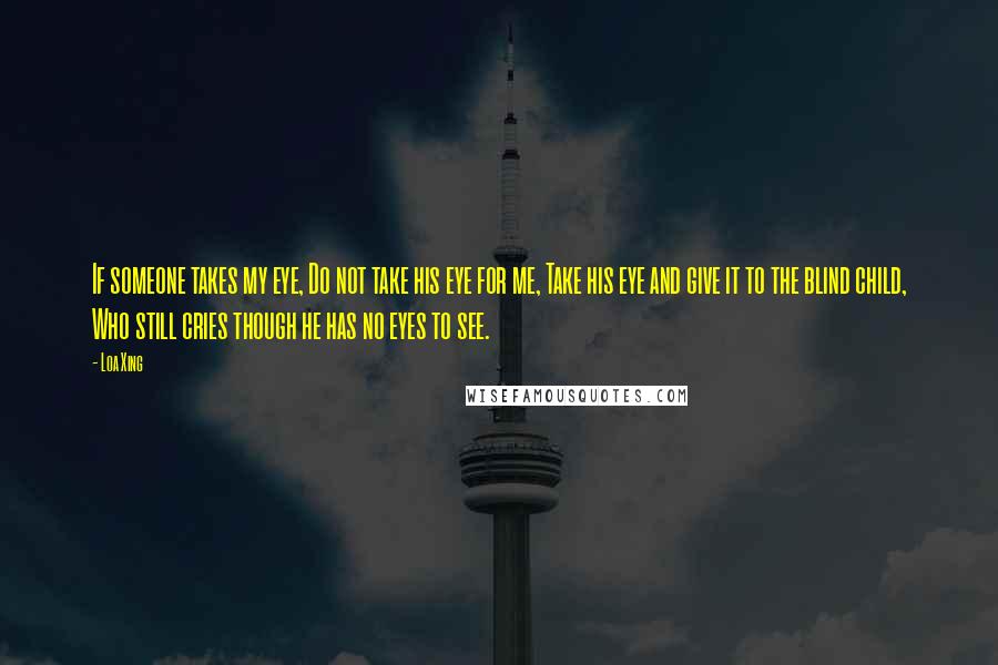 Loa Xing quotes: If someone takes my eye, Do not take his eye for me, Take his eye and give it to the blind child, Who still cries though he has no eyes