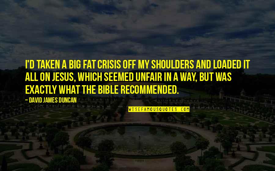 Loaded Quotes By David James Duncan: I'd taken a big fat crisis off my Loaded Quotes By David James Duncan: I'd taken a big fat crisis off my