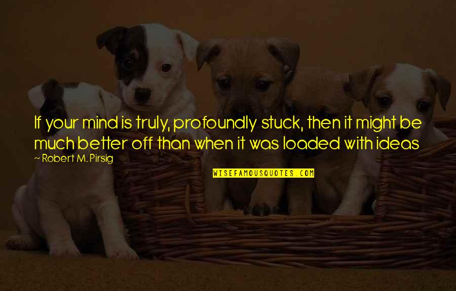 Loaded Quotes By Robert M. Pirsig: If your mind is truly, profoundly stuck, then