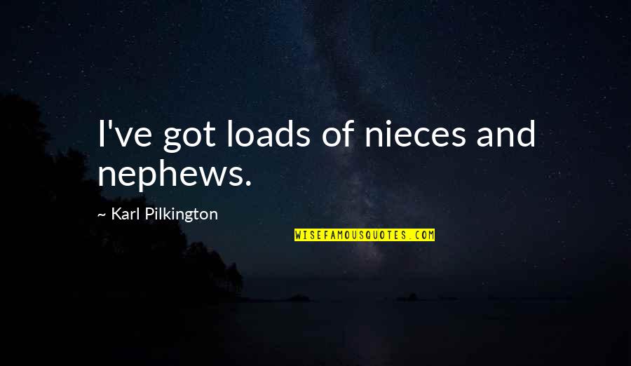 Loads Quotes By Karl Pilkington: I've got loads of nieces and nephews.