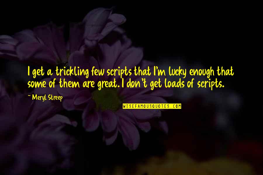 Loads Quotes By Meryl Streep: I get a trickling few scripts that I'm