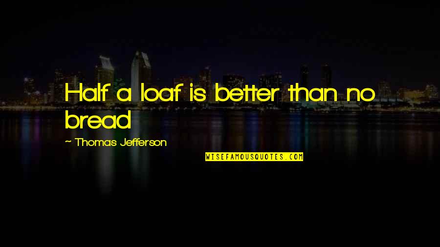 Loaf Bread Quotes By Thomas Jefferson: Half a loaf is better than no bread Loaf Bread Quotes By Thomas Jefferson: Half a loaf is better than no bread