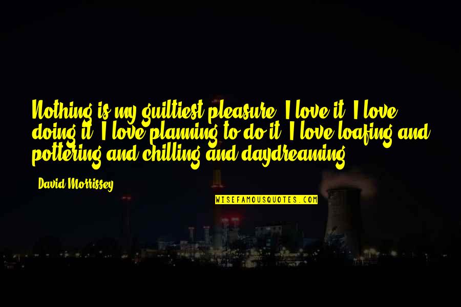 Loafing Quotes By David Morrissey: Nothing is my guiltiest pleasure. I love it. Loafing Quotes By David Morrissey: Nothing is my guiltiest pleasure. I love it.