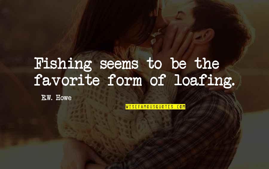 Loafing Quotes By E.W. Howe: Fishing seems to be the favorite form of