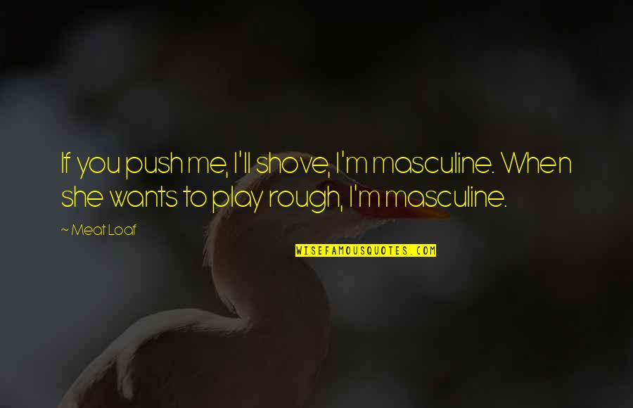Loaf's Quotes By Meat Loaf: If you push me, I'll shove, I'm masculine.