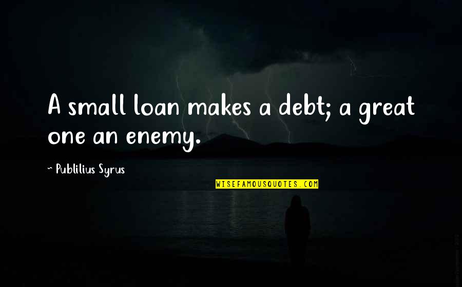 Loan Quotes By Publilius Syrus: A small loan makes a debt; a great