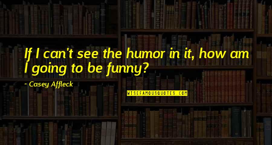 Loaning Money Quotes By Casey Affleck: If I can't see the humor in it,