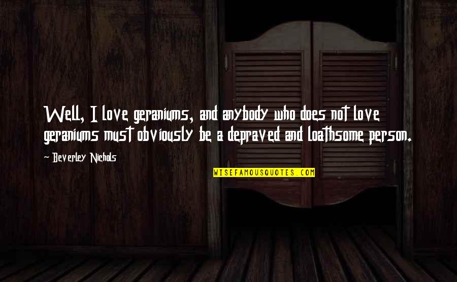 Loathsome Quotes By Beverley Nichols: Well, I love geraniums, and anybody who does Loathsome Quotes By Beverley Nichols: Well, I love geraniums, and anybody who does