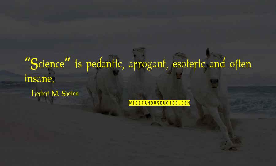 Lobey Lynch Quotes By Herbert M. Shelton: "Science" is pedantic, arrogant, esoteric and often insane. Lobey Lynch Quotes By Herbert M. Shelton: "Science" is pedantic, arrogant, esoteric and often insane.