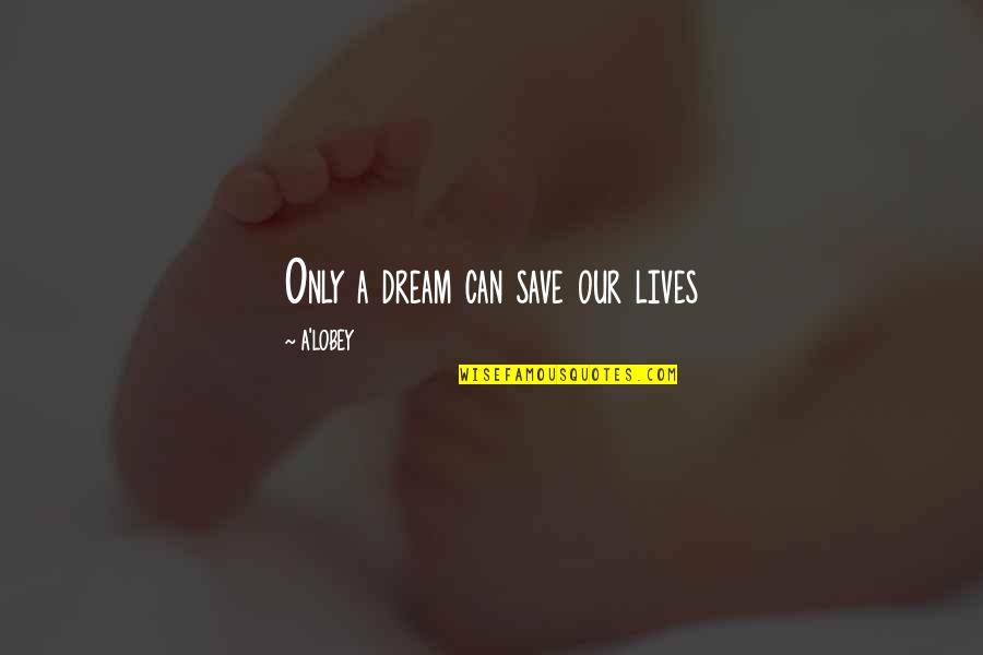 Lobey Quotes By A'LOBEY: Only a dream can save our lives