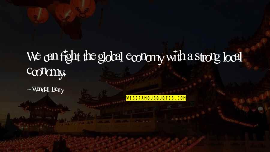 Local Economy Quotes By Wendell Berry: We can fight the global economy with a