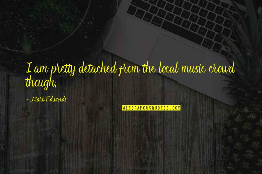 Local Quotes By Mark Edwards: I am pretty detached from the local music