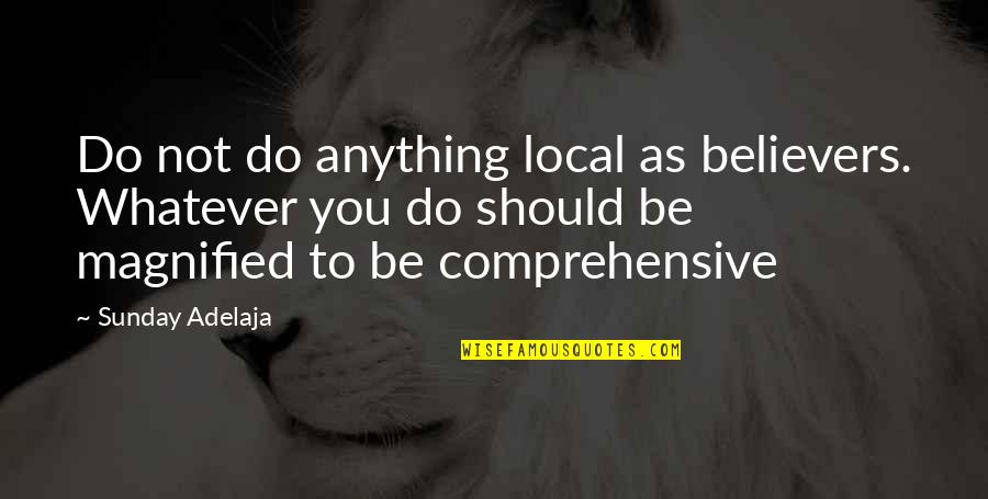 Local To Global Quotes By Sunday Adelaja: Do not do anything local as believers. Whatever Local To Global Quotes By Sunday Adelaja: Do not do anything local as believers. Whatever