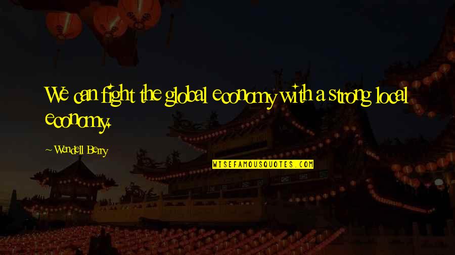 Local To Global Quotes By Wendell Berry: We can fight the global economy with a Local To Global Quotes By Wendell Berry: We can fight the global economy with a