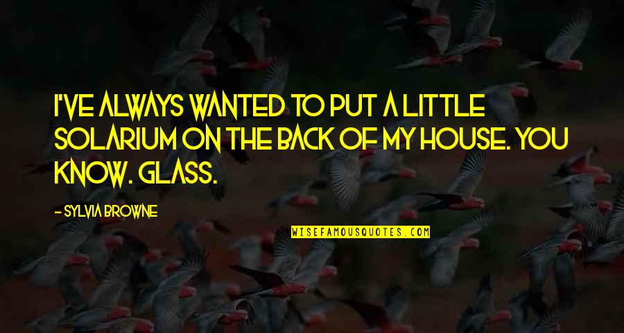 Locash Country Quotes By Sylvia Browne: I've always wanted to put a little solarium Locash Country Quotes By Sylvia Browne: I've always wanted to put a little solarium