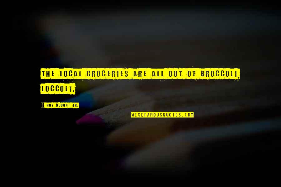 Loccoli Quotes By Roy Blount Jr.: The local groceries are all out of broccoli,