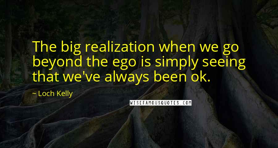 Loch Kelly quotes: The big realization when we go beyond the ego is simply seeing that we've always been ok.