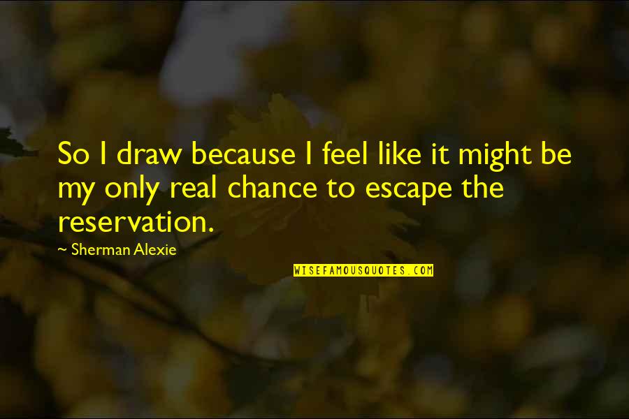Lochie Quotes By Sherman Alexie: So I draw because I feel like it Lochie Quotes By Sherman Alexie: So I draw because I feel like it