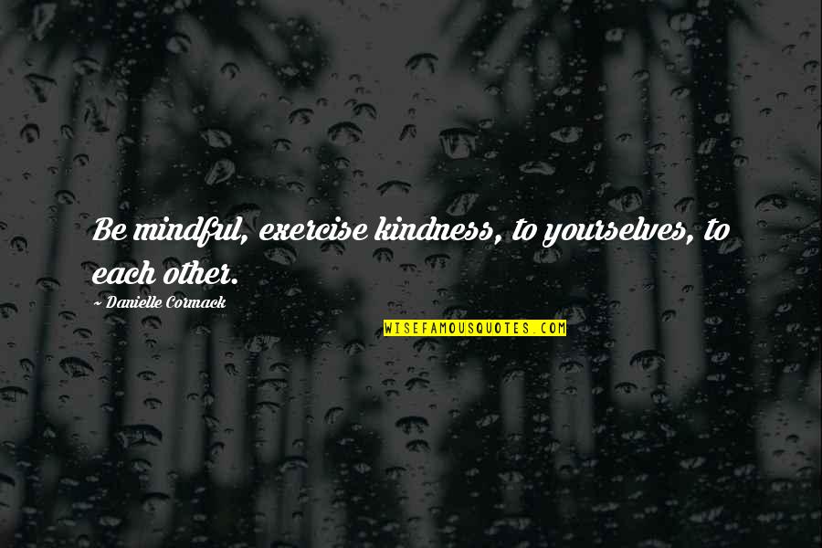 Lochlin Partners Quotes By Danielle Cormack: Be mindful, exercise kindness, to yourselves, to each Lochlin Partners Quotes By Danielle Cormack: Be mindful, exercise kindness, to yourselves, to each