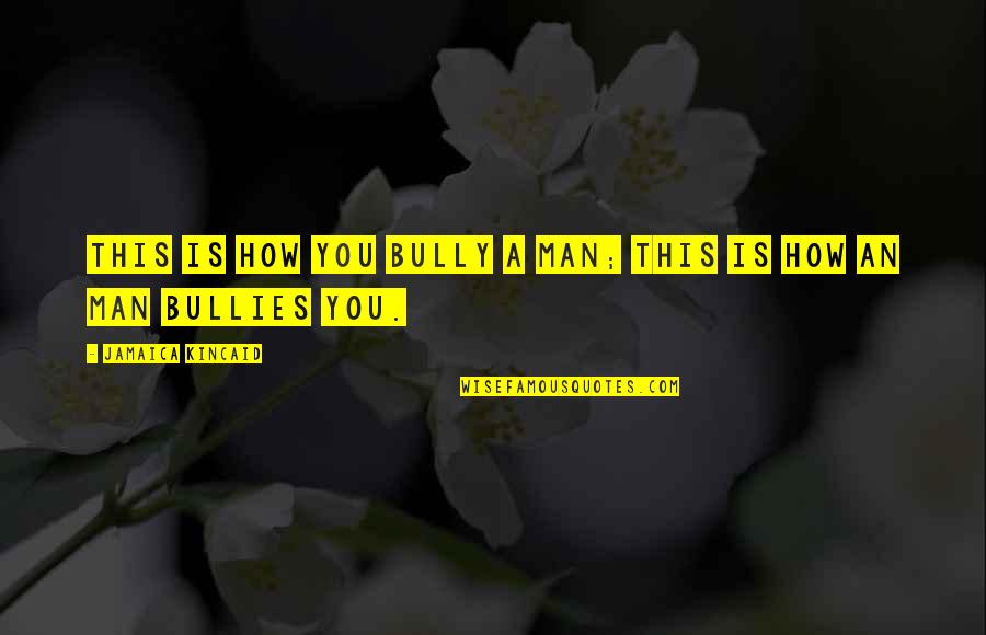 Lochs Quotes By Jamaica Kincaid: This is how you bully a man; this Lochs Quotes By Jamaica Kincaid: This is how you bully a man; this