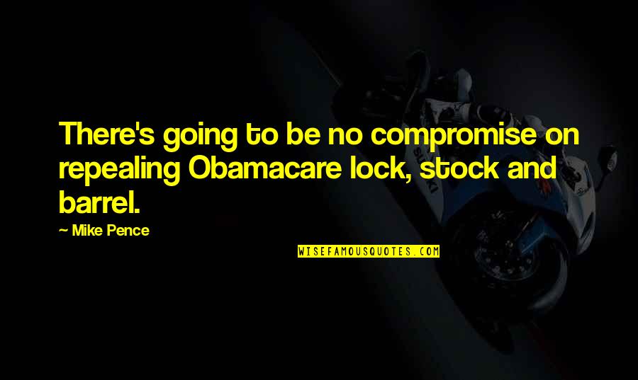 Lock Stock Quotes By Mike Pence: There's going to be no compromise on repealing