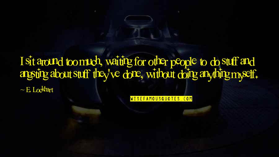 Lockhart Quotes By E. Lockhart: I sit around too much, waiting for other Lockhart Quotes By E. Lockhart: I sit around too much, waiting for other