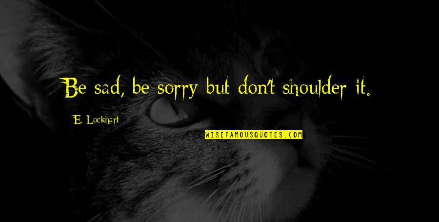 Lockhart Quotes By E. Lockhart: Be sad, be sorry-but don't shoulder it. Lockhart Quotes By E. Lockhart: Be sad, be sorry-but don't shoulder it.