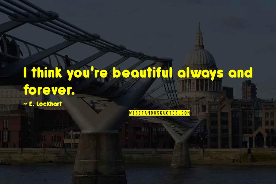 Lockhart Quotes By E. Lockhart: I think you're beautiful always and forever. Lockhart Quotes By E. Lockhart: I think you're beautiful always and forever.