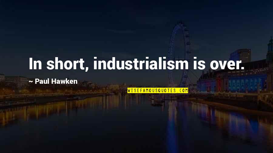 Locking Horns Quotes By Paul Hawken: In short, industrialism is over.