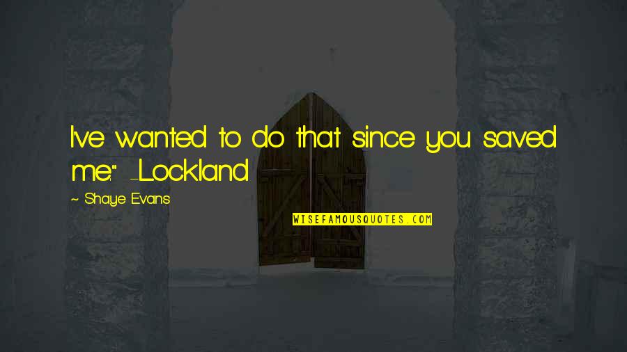 Lockland Quotes By Shaye Evans: I've wanted to do that since you saved