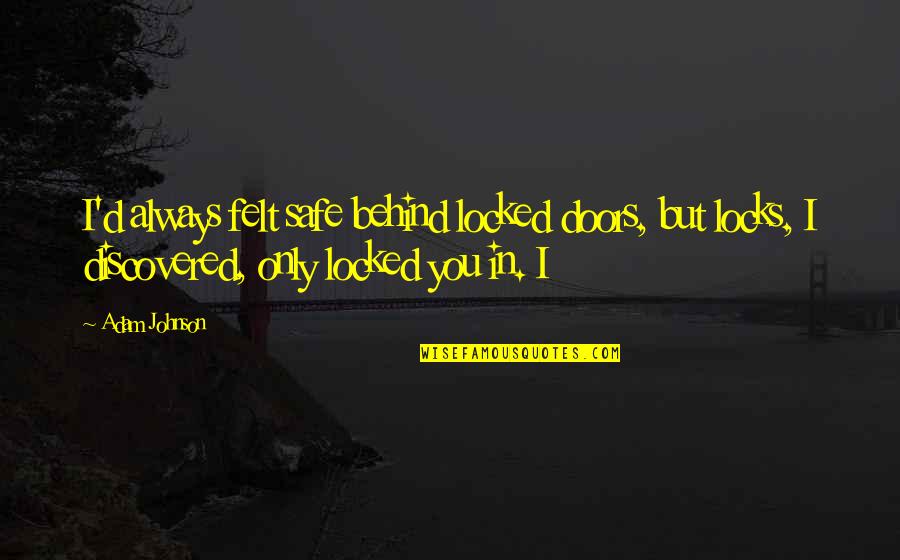 Locks And Doors Quotes By Adam Johnson: I'd always felt safe behind locked doors, but Locks And Doors Quotes By Adam Johnson: I'd always felt safe behind locked doors, but